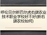 呼伦贝尔新巴尔虎右旗农业技术职业学校好不好(新右旗农校如何)