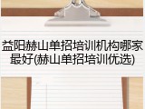 益阳赫山单招培训机构哪家最好(赫山单招培训优选)