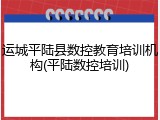 运城平陆县数控教育培训机构(平陆数控培训)