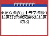 承德双滦农业中专学校哪个校区好(承德双滦农校校区对比)