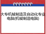 大专机械制造及自动化专业电脑(机械制造电脑)