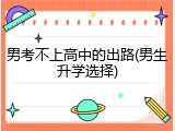 男考不上高中的出路(男生升学选择)
