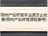 鄂州产后修复手法课怎么收费(鄂州产后修复课程费用)