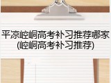平凉崆峒高考补习推荐哪家(崆峒高考补习推荐)
