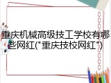 重庆机械高级技工学校有哪些网红("重庆技校网红")