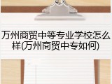 万州商贸中等专业学校怎么样(万州商贸中专如何)