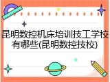昆明数控机床培训技工学校有哪些(昆明数控技校)