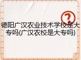 德阳广汉农业技术学校是大专吗(广汉农校是大专吗)