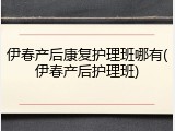 伊春产后康复护理班哪有(伊春产后护理班)