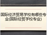 国际经济贸易学校有哪些专业(国际经贸学校专业)