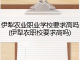 伊犁农业职业学校要求高吗(伊犁农职校要求高吗)