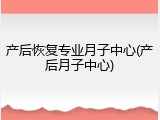 产后恢复专业月子中心(产后月子中心)