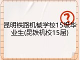 昆明铁路机械学校15级毕业生(昆铁机校15届)