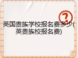 英国贵族学校报名费多少(英贵族校报名费)