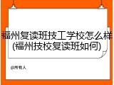 福州复读班技工学校怎么样(福州技校复读班如何)