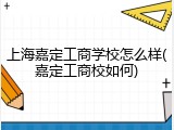 上海嘉定工商学校怎么样(嘉定工商校如何)