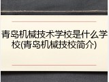 青岛机械技术学校是什么学校(青岛机械技校简介)