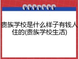 贵族学校是什么样子有钱人住的(贵族学校生活)