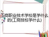 工商职业技术学校是学什么的(工商技校学什么)