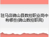 驻马店确山县数控职业高中有哪些(确山数控职高)