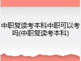 中职复读考本科中职可以考吗(中职复读考本科)
