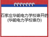 石家庄华能电力学校谁开的(华能电力学校谁办)