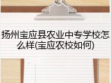 扬州宝应县农业中专学校怎么样(宝应农校如何)