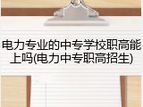 电力专业的中专学校职高能上吗(电力中专职高招生)