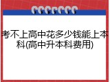 考不上高中花多少钱能上本科(高中升本科费用)