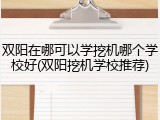 双阳在哪可以学挖机哪个学校好(双阳挖机学校推荐)