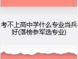 考不上高中学什么专业当兵好(落榜参军选专业)