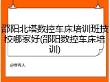 邵阳北塔数控车床培训班技校哪家好(邵阳数控车床培训)