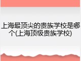 上海最顶尖的贵族学校是哪个(上海顶级贵族学校)