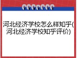 河北经济学校怎么样知乎(河北经济学校知乎评价)