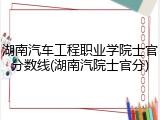 湖南汽车工程职业学院士官分数线(湖南汽院士官分)