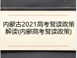 内蒙古2021高考复读政策解读(内蒙高考复读政策)