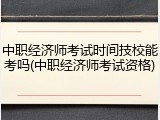 中职经济师考试时间技校能考吗(中职经济师考试资格)