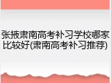 张掖肃南高考补习学校哪家比较好(肃南高考补习推荐)
