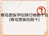 青岛贵族学校排行榜前十名(青岛贵族校前十)
