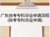 广东自考专科毕业申请流程(自考专科毕业申请)