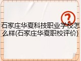 石家庄华夏科技职业学校怎么样(石家庄华夏职校评价)