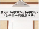 贵港产后康复培训学费多少钱(贵港产后康复学费)