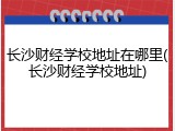 长沙财经学校地址在哪里(长沙财经学校地址)