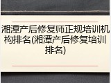 湘潭产后修复师正规培训机构排名(湘潭产后修复培训排名)