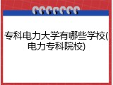 专科电力大学有哪些学校(电力专科院校)