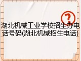 湖北机械工业学校招生办电话号码(湖北机械招生电话)