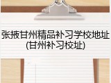 张掖甘州精品补习学校地址(甘州补习校址)