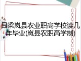吕梁岚县农业职高学校读几年毕业(岚县农职高学制)