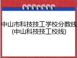 中山市科技技工学校分数线(中山科技技工校线)