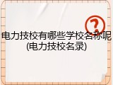 电力技校有哪些学校名称呢(电力技校名录)